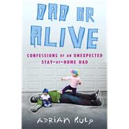 Dad or Alive Confessions of an Unexpected Stay-at-Home Dad