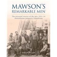 Mawson's Remarkable Men The Men of the 1911-14 Australasian Antarctic Expedition