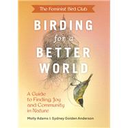 The Feminist Bird Club's Birding for a Better World A Guide to Finding Joy and Community in Nature