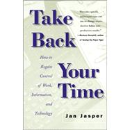 Take Back Your Time How to Regain Control of Work, Information, and Technology