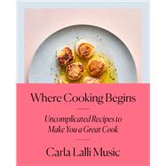 Where Cooking Begins Uncomplicated Recipes to Make You a Great Cook: A Cookbook