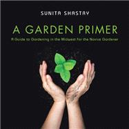 A Garden Primer  a Guide to Gardening in the Midwest  for the Novice Gardener