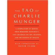 Tao of Charlie Munger A Compilation of Quotes from Berkshire Hathaway's Vice Chairman on Life, Business, and the Pursuit of Wealth With Commentary by David Clark