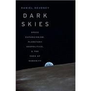 Dark Skies Space Expansionism, Planetary Geopolitics, and the Ends of Humanity