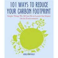 101 Ways to Reduce Your Carbon Footprint : Simple Things We All Can Do to Lessen Our Impact on the Environment