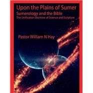 Upon the Plains of Sumer Sumerology and the Bible: The Unification Doctrine of Science and Scripture