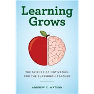 Learning Grows The Science of Motivation for the Classroom Teacher
