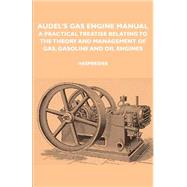 Audel's Gas Engine Manual - a Practical Treatise Relating to the Theory and Management of Gas, Gasoline and Oil Engines