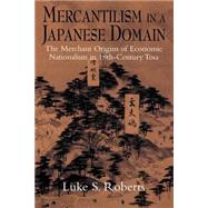 Mercantilism in a Japanese Domain: The Merchant Origins of Economic Nationalism in 18th-Century Tosa