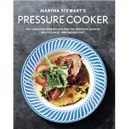 Martha Stewart's Pressure Cooker 100+ Fabulous New Recipes for the Pressure Cooker, Multicooker, and Instant Pot® : A Cookbook