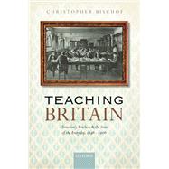 Teaching Britain Elementary Teachers and the State of the Everyday, 1846-1906