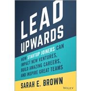 Lead Upwards How Startup Joiners Can Impact New Ventures, Build Amazing Careers, and Inspire Great Teams