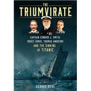 The Triumvirate Captain Edward J. Smith, Bruce Ismay, Thomas Andrews and the Sinking of Titanic