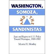 Washington, Somoza and the Sandinistas: Stage and Regime in US Policy toward Nicaragua 1969â€“1981