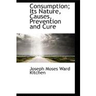 Consumption; Its Nature, Causes, Prevention and Cure