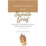 Understanding Your Suicide Grief Ten Essential Touchstones for Finding Hope and Healing Your Heart