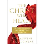 The Christ Who Heals: How God Restored the Truth that Saves Us