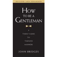 How to Be a Gentleman : A Timely Guide to Timeless Manners