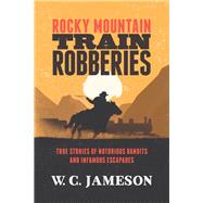 Rocky Mountain Train Robberies True Stories of Notorious Bandits and Infamous Escapades