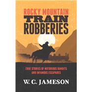 Rocky Mountain Train Robberies True Stories of Notorious Bandits and Infamous Escapades,9781493033362