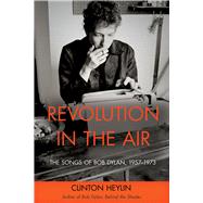 Revolution in the Air The Songs of Bob Dylan, 1957–1973