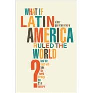 What if Latin America Ruled the World? How the South Will Take the North Through the 21st Century