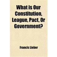 What Is Our Constitution, League, Pact, or Government?