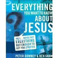Everything You Want to Know about Jesus : Well... Maybe Not Everything but Enough to Get You Started