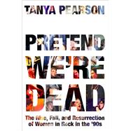 Pretend We're Dead The Rise, Fall, and Resurrection of Women in Rock in the ’90s