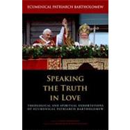 Speaking the Truth in Love Theological and Spiritual Exhortations of Ecumenical Patriarch Bartholomew