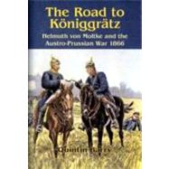 The Road to Koniggratz: Helmuth Von Moltke and the Austro-Prussian War 1866