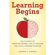 Learning Begins The Science of Working Memory and Attention for the Classroom Teacher