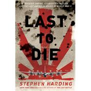 Last to Die A Defeated Empire, a Forgotten Mission, and the Last American Killed in World War II
