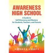 Awareness High School: A Guide to Self Discovery and Mastery for Students, Teachers, and Parents
