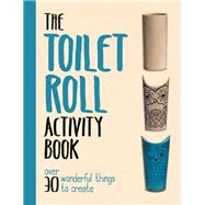 The Toilet Roll Activity Book Over 30 Wonderful Things to Create
