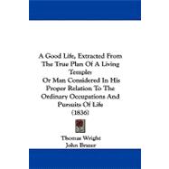 A Good Life, Extracted from the True Plan of a Living Temple: Or Man Considered in His Proper Relation to the Ordinary Occupations and Pursuits of Life
