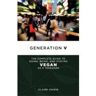 Generation V The Complete Guide to Going, Being, and Staying Vegan as a Teenager