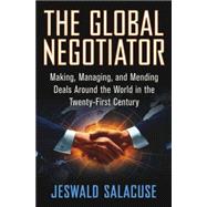 The Global Negotiator Making, Managing and Mending Deals Around the World in the Twenty-First Century