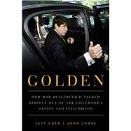 Golden How Rod Blagojevich Talked Himself out of the Governor's Office and into Prison