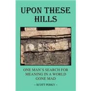 Upon These Hills : One Man's Search for Meaning in A World Gone Mad