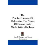 The Positive Outcome Of Philosophy: The Nature of Human Brain Work; Letters on Logic
