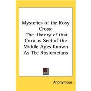 Mysteries of The Rosie Cross: The History of that Curious Sect of the Middle Ages Known as the Rosicrucians