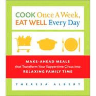 Cook Once a Week, Eat Well Every Day Make-Ahead Meals that Transform Your Suppertime Circus into Relaxing Family Time