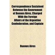 Correspondence Sustained Between the Government of Buenos Aires, Charged With the Foreign Affairs of the Argentine Confederation, and Captain John B. Nicholson, Commander of the U. States' Naval Forces on the Coast of Brasil and River Plate,