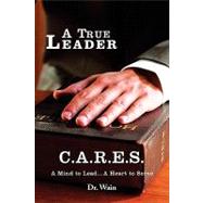 True Leader C. A. R. E. S : A Mind to Lead... A Heart to Serve