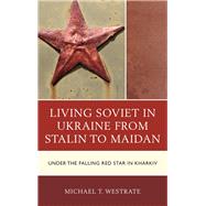 Living Soviet in Ukraine from Stalin to Maidan Under the Falling Red Star in Kharkiv