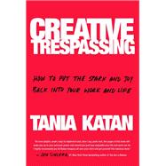 Creative Trespassing How to Put the Spark and Joy Back into Your Work and Life