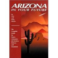 Arizona in Your Future The Complete Guide for Future Arizonans: Job-Seekers, Retirees, and Snowbirds