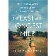 The Last and Longest Mile Yohei Sasakawa's Struggle to Eliminate Leprosy