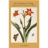 Rare Wondrous Things A Poetic Biography of Maria Sibylla Merian